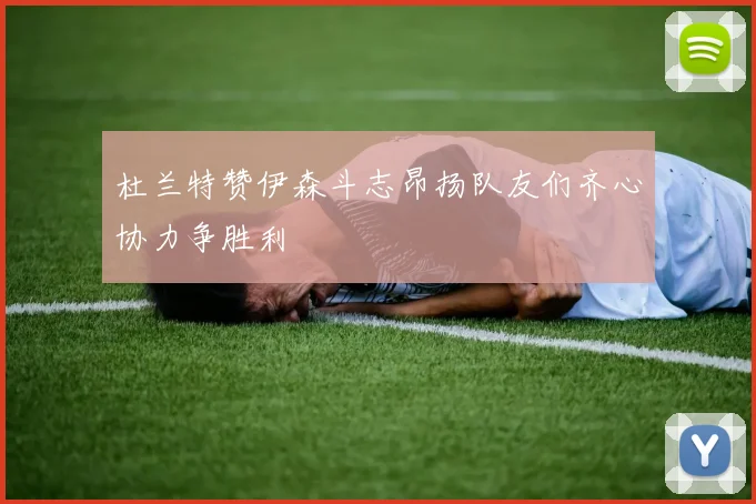 杜兰特赞伊森斗志昂扬队友们齐心协力争胜利