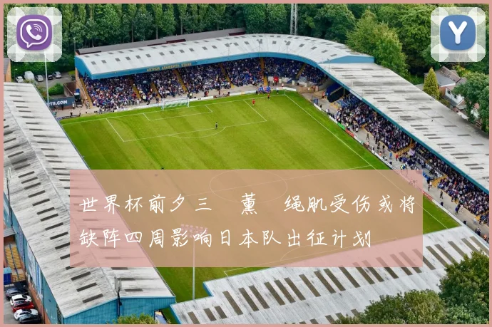 世界杯前夕三笘薰腘绳肌受伤或将缺阵四周影响日本队出征计划