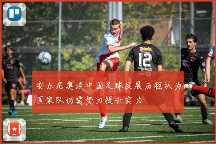安东尼奥谈中国足球发展历程认为国家队仍需努力提升实力