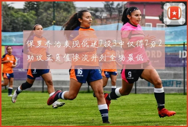 保罗乔治表现低迷7投3中仅得7分2助攻正负值惨淡并列全场最低
