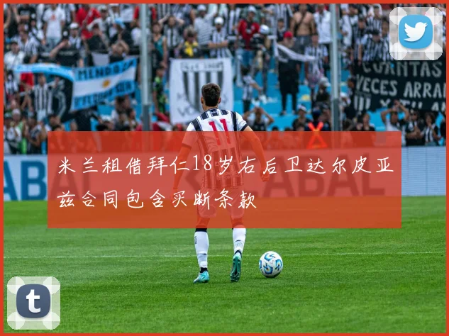 米兰租借拜仁18岁右后卫达尔皮亚兹合同包含买断条款