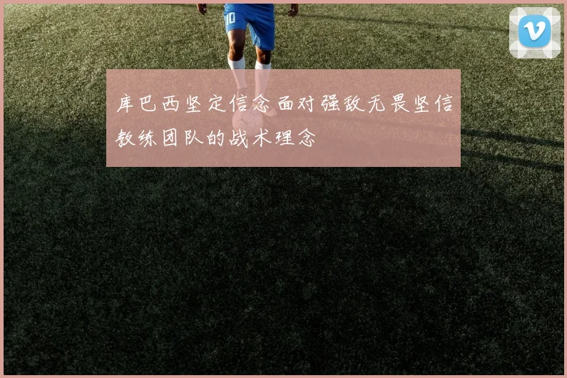 库巴西坚定信念面对强敌无畏坚信教练团队的战术理念