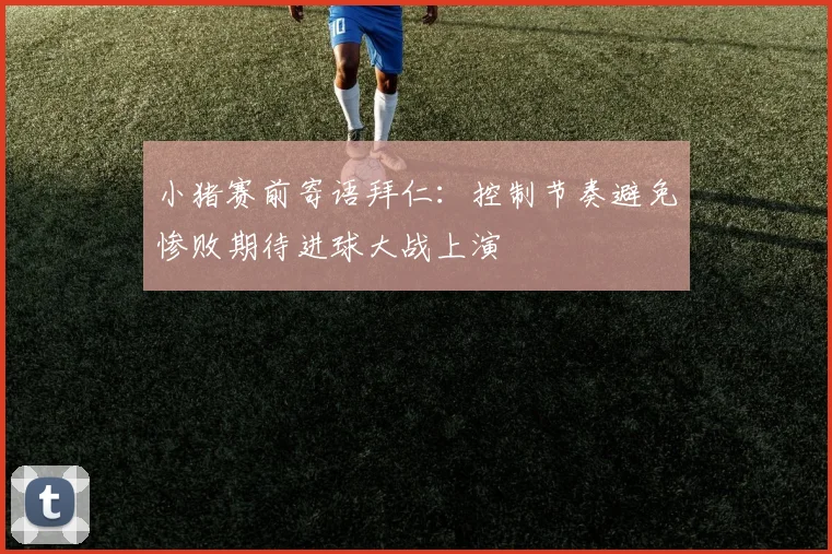 小猪赛前寄语拜仁：控制节奏避免惨败期待进球大战上演