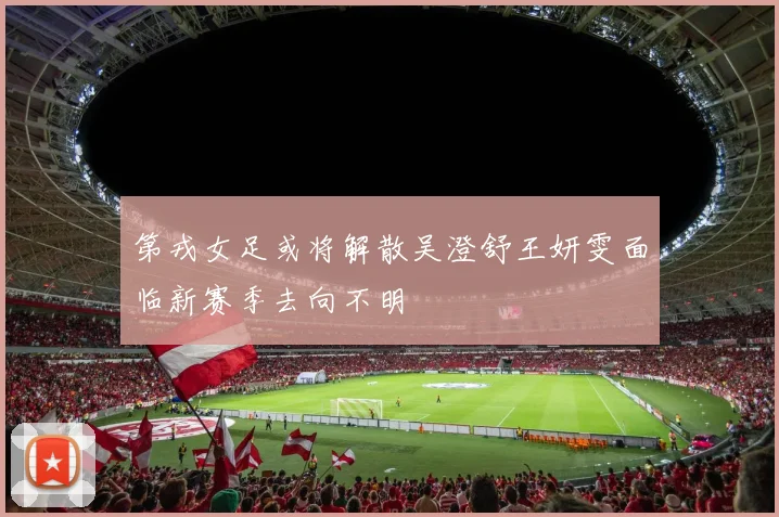 第戎女足或将解散吴澄舒王妍雯面临新赛季去向不明