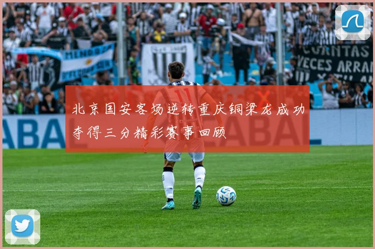 北京国安客场逆转重庆铜梁龙成功夺得三分精彩赛事回顾