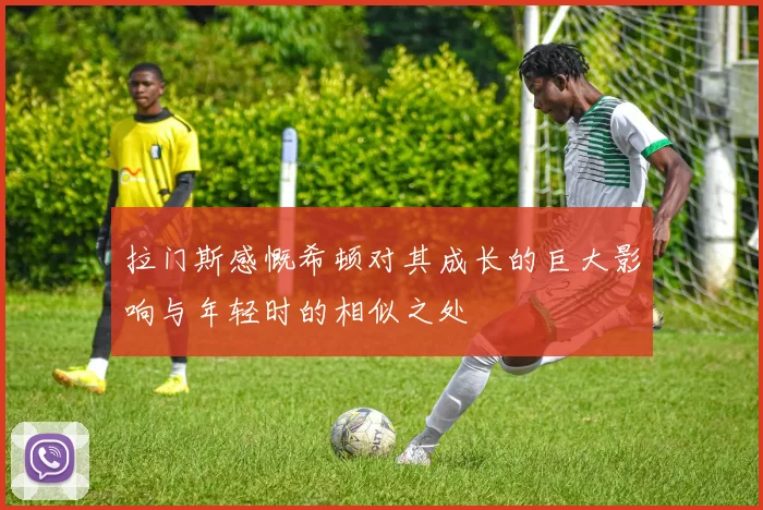 拉门斯感慨希顿对其成长的巨大影响与年轻时的相似之处
