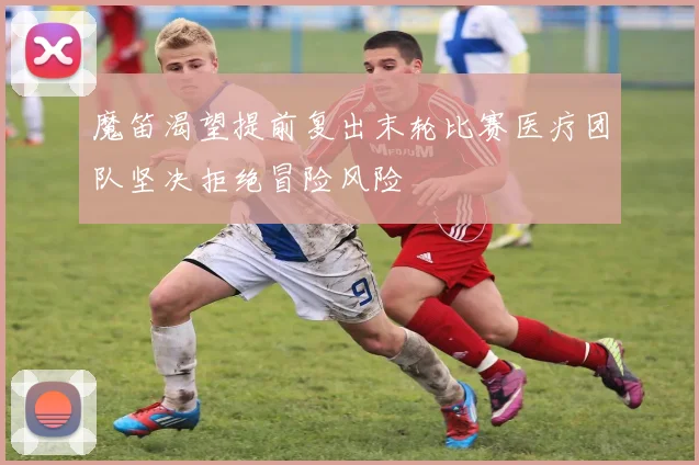 魔笛渴望提前复出末轮比赛医疗团队坚决拒绝冒险风险