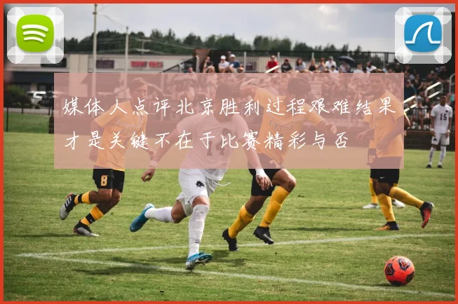 媒体人点评北京胜利过程艰难结果才是关键不在于比赛精彩与否