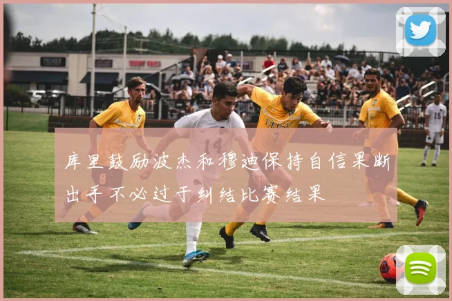库里鼓励波杰和穆迪保持自信果断出手不必过于纠结比赛结果