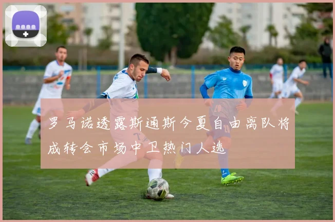 罗马诺透露斯通斯今夏自由离队将成转会市场中卫热门人选