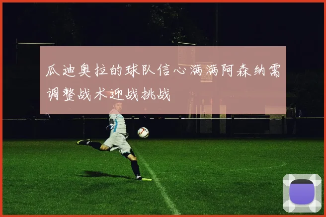 瓜迪奥拉的球队信心满满阿森纳需调整战术迎战挑战