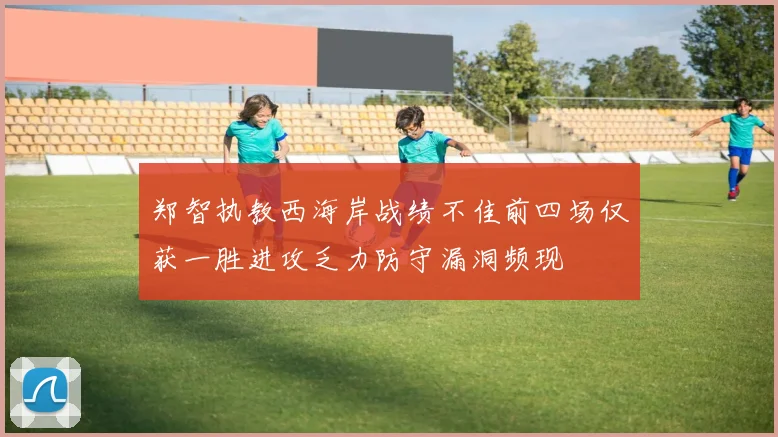 郑智执教西海岸战绩不佳前四场仅获一胜进攻乏力防守漏洞频现