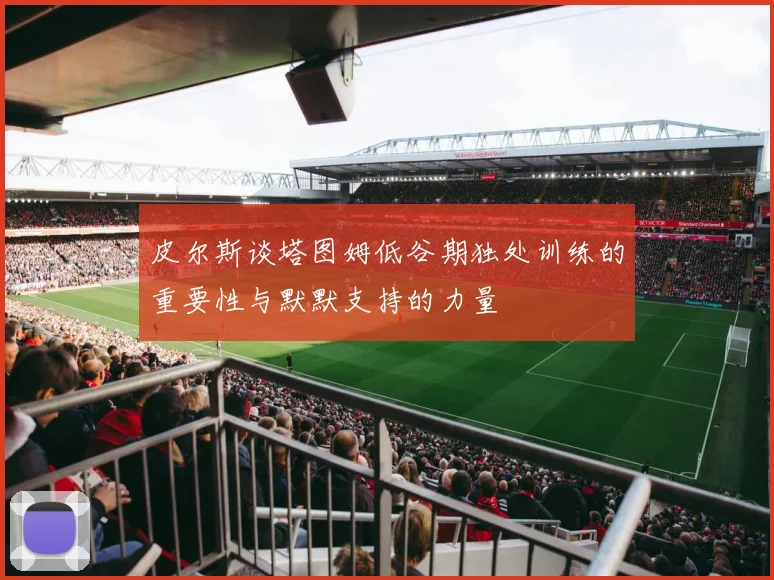 皮尔斯谈塔图姆低谷期独处训练的重要性与默默支持的力量