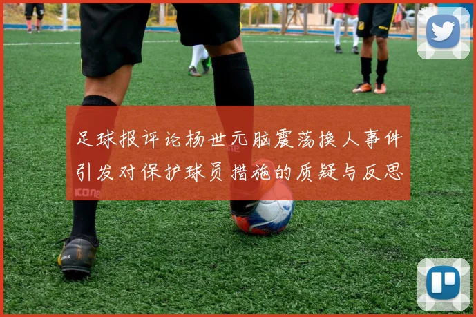 足球报评论杨世元脑震荡换人事件引发对保护球员措施的质疑与反思