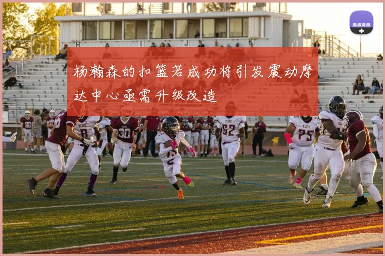 杨瀚森的扣篮若成功将引发震动摩达中心亟需升级改造