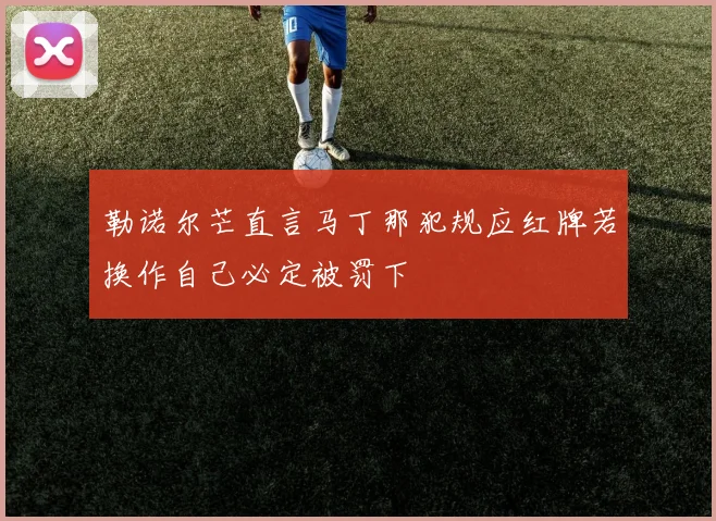勒诺尔芒直言马丁那犯规应红牌若换作自己必定被罚下