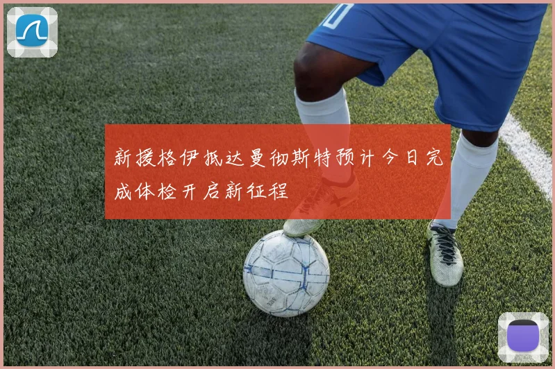 新援格伊抵达曼彻斯特预计今日完成体检开启新征程