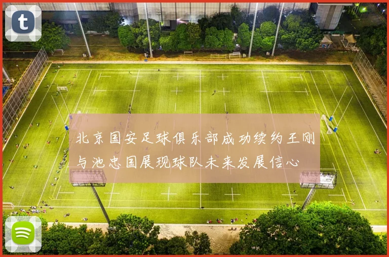 北京国安足球俱乐部成功续约王刚与池忠国展现球队未来发展信心