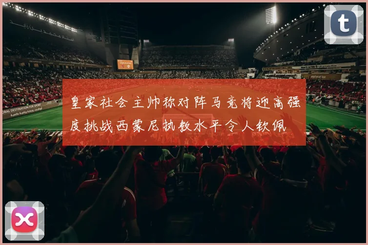 皇家社会主帅称对阵马竞将迎高强度挑战西蒙尼执教水平令人钦佩