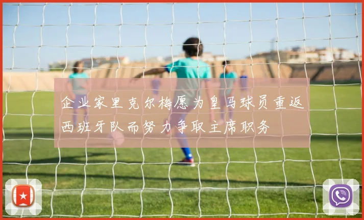 企业家里克尔梅愿为皇马球员重返西班牙队而努力争取主席职务