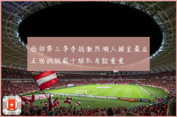 西部第三争夺战激烈湖人掘金最后五场挑战前十球队考验重重