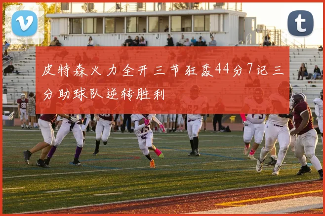 皮特森火力全开三节狂轰44分7记三分助球队逆转胜利