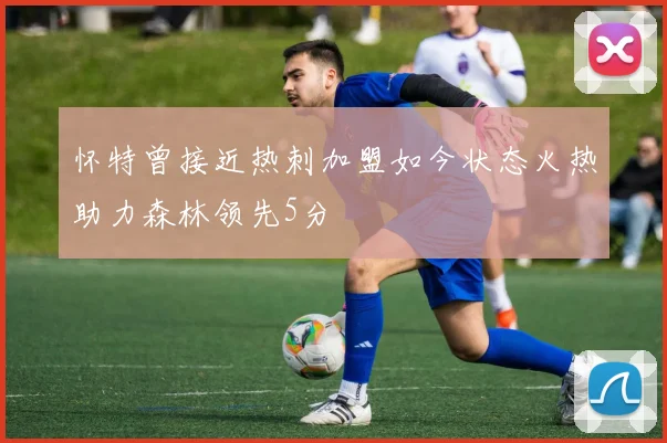怀特曾接近热刺加盟如今状态火热助力森林领先5分
