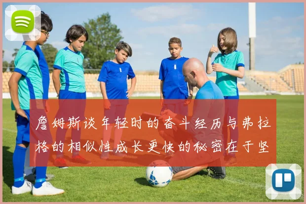 詹姆斯谈年轻时的奋斗经历与弗拉格的相似性成长更快的秘密在于坚持与磨炼