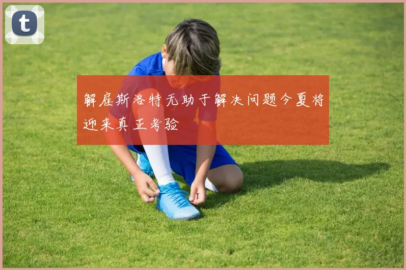 解雇斯洛特无助于解决问题今夏将迎来真正考验