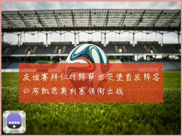 友谊赛拜仁对阵萨尔茨堡首发阵容公布凯恩奥利塞领衔出战