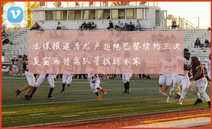 法媒报道马尤卢拒绝巴黎续约三次夏窗或将离队寻找新东家