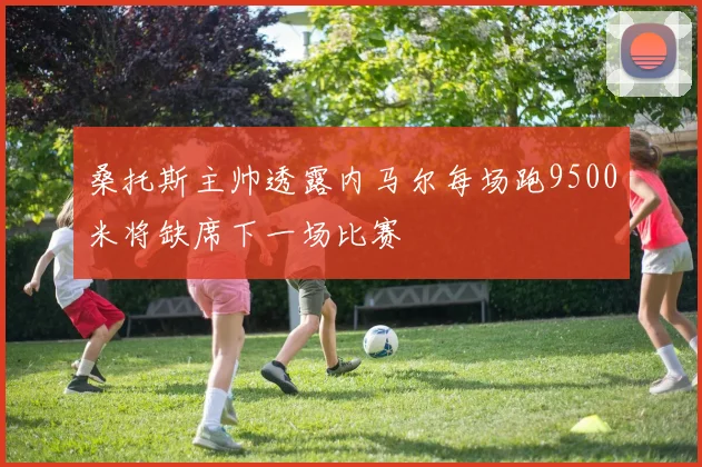 桑托斯主帅透露内马尔每场跑9500米将缺席下一场比赛
