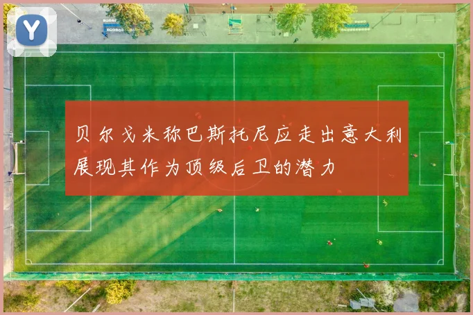 贝尔戈米称巴斯托尼应走出意大利展现其作为顶级后卫的潜力