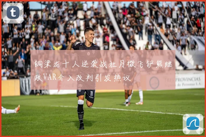 铜梁龙十人逆袭战杜月徵飞铲熊继政VAR介入改判引发热议