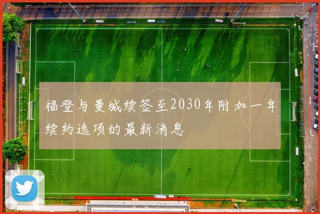 福登与曼城续签至2030年附加一年续约选项的最新消息