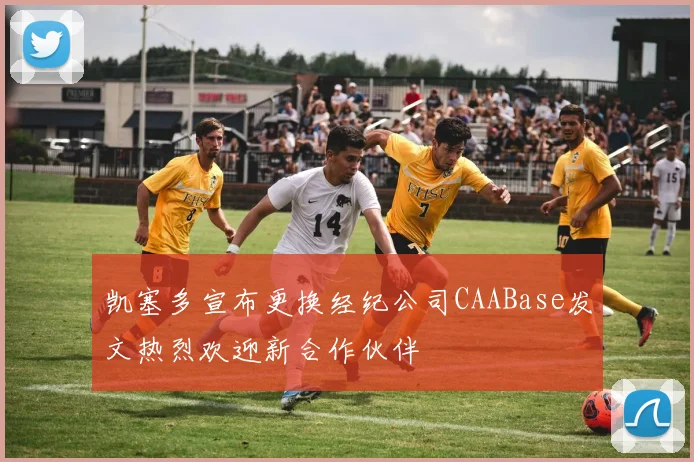 凯塞多宣布更换经纪公司CAABase发文热烈欢迎新合作伙伴