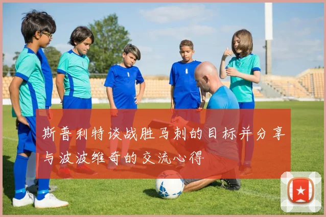 斯普利特谈战胜马刺的目标并分享与波波维奇的交流心得