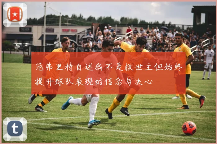 范弗里特自述我不是救世主但始终提升球队表现的信念与决心